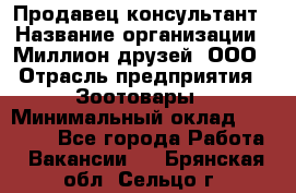 Продавец-консультант › Название организации ­ Миллион друзей, ООО › Отрасль предприятия ­ Зоотовары › Минимальный оклад ­ 35 000 - Все города Работа » Вакансии   . Брянская обл.,Сельцо г.